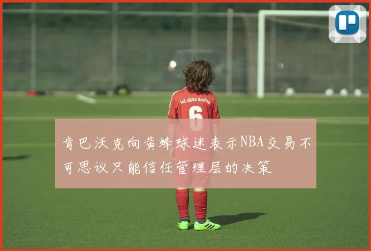 肯巴沃克向黄蜂球迷表示NBA交易不可思议只能信任管理层的决策