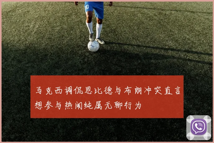 马克西调侃恩比德与布朗冲突直言想参与热闹纯属无聊行为