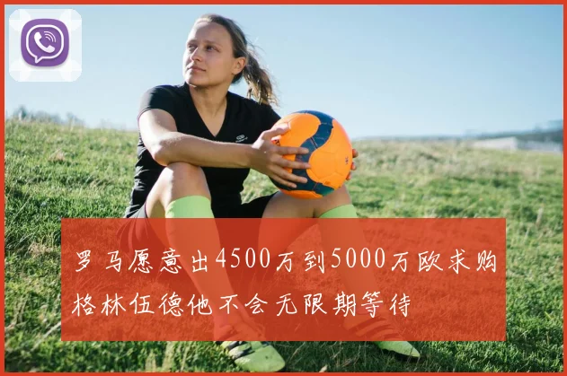 罗马愿意出4500万到5000万欧求购格林伍德他不会无限期等待