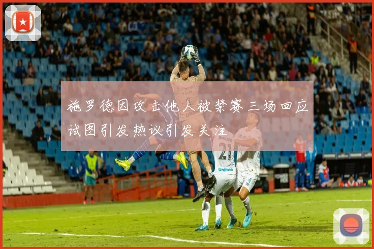 施罗德因攻击他人被禁赛三场回应试图引发热议引发关注