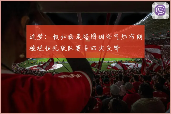 追梦：假如我是塔图姆会气炸布朗被送往死敌队赛季四次交锋