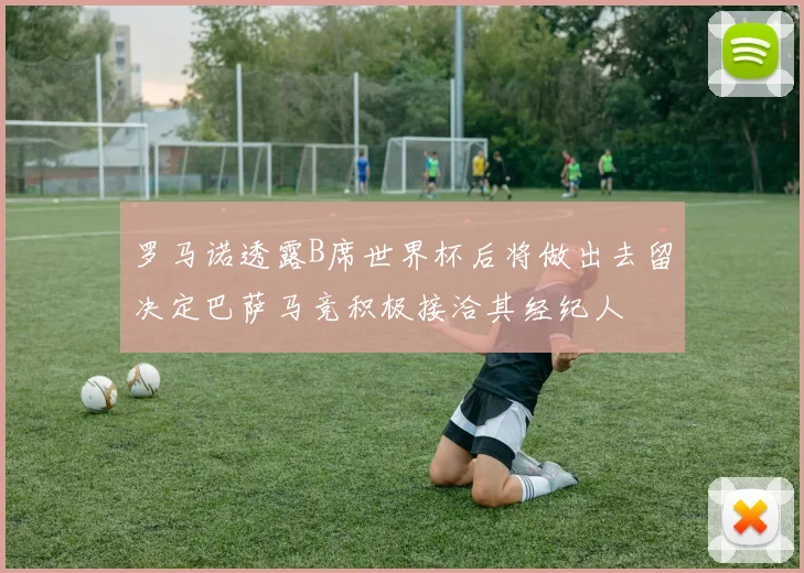 罗马诺透露B席世界杯后将做出去留决定巴萨马竞积极接洽其经纪人