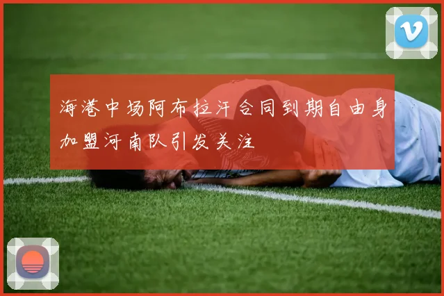 海港中场阿布拉汗合同到期自由身加盟河南队引发关注