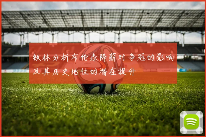 铁林分析布伦森降薪对争冠的影响及其历史地位的潜在提升