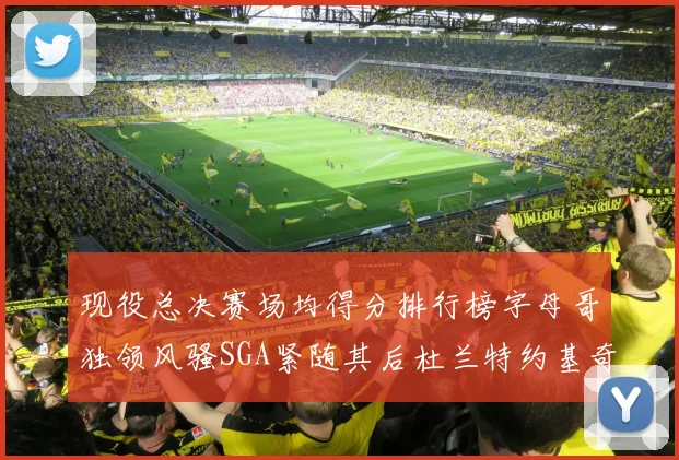 现役总决赛场均得分排行榜字母哥独领风骚SGA紧随其后杜兰特约基奇东契奇争夺第三