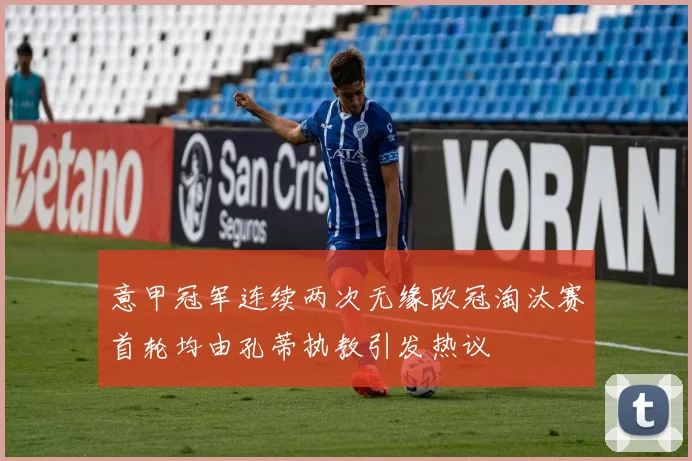 意甲冠军连续两次无缘欧冠淘汰赛首轮均由孔蒂执教引发热议