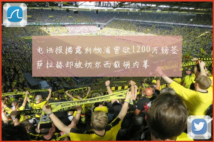 电讯报揭露利物浦曾欲1200万镑签萨拉赫却被切尔西截胡内幕