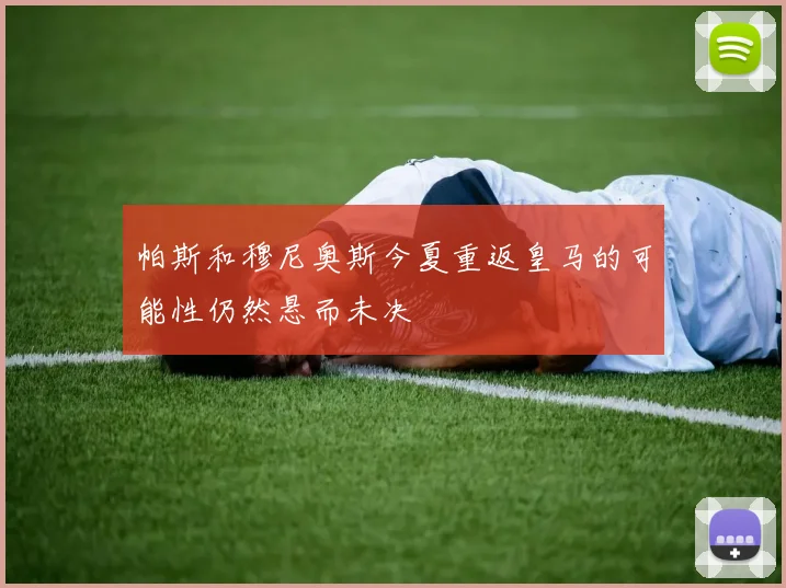 帕斯和穆尼奥斯今夏重返皇马的可能性仍然悬而未决