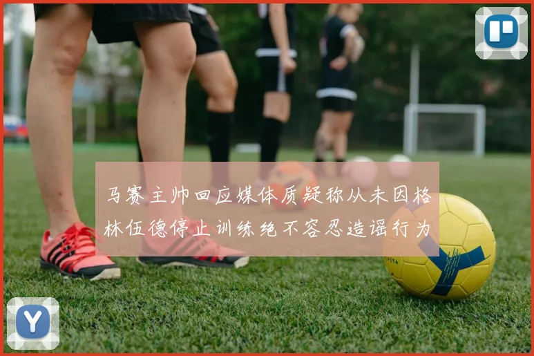 马赛主帅回应媒体质疑称从未因格林伍德停止训练绝不容忍造谣行为