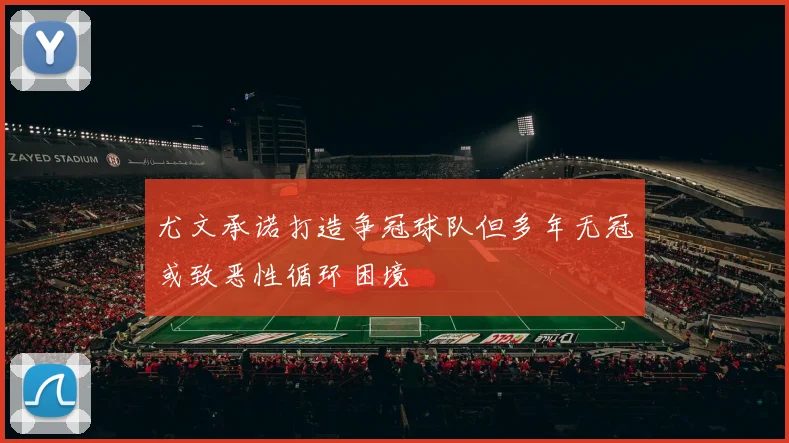 尤文承诺打造争冠球队但多年无冠或致恶性循环困境