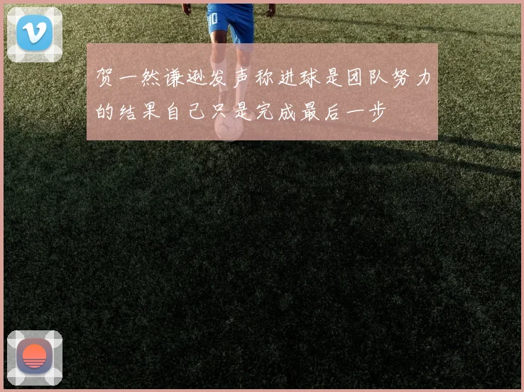 贺一然谦逊发声称进球是团队努力的结果自己只是完成最后一步