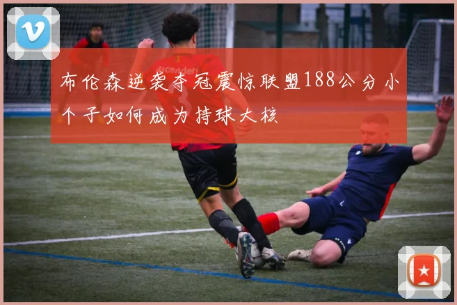 布伦森逆袭夺冠震惊联盟188公分小个子如何成为持球大核
