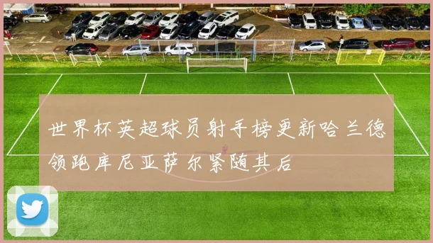 世界杯英超球员射手榜更新哈兰德领跑库尼亚萨尔紧随其后