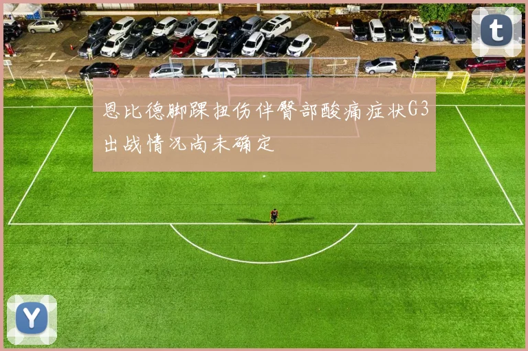 恩比德脚踝扭伤伴臀部酸痛症状G3出战情况尚未确定