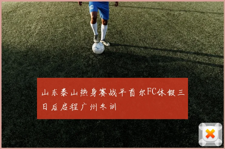 山东泰山热身赛战平首尔FC休假三日后启程广州冬训