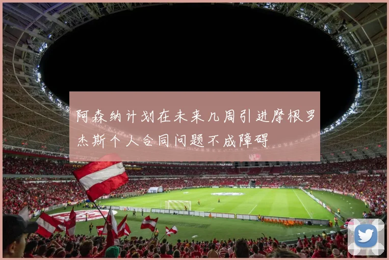 阿森纳计划在未来几周引进摩根罗杰斯个人合同问题不成障碍