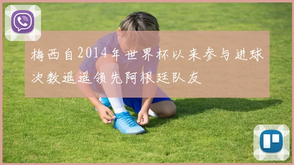 梅西自2014年世界杯以来参与进球次数遥遥领先阿根廷队友