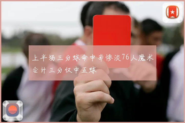 上半场三分球命中率惨淡76人魔术合计三分仅中五球