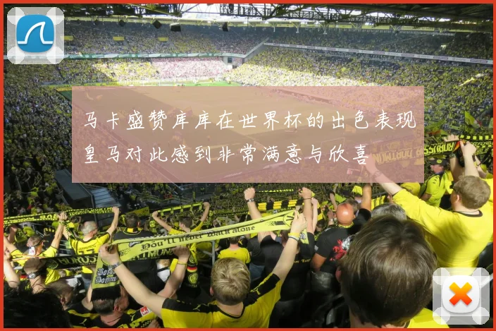 马卡盛赞库库在世界杯的出色表现皇马对此感到非常满意与欣喜