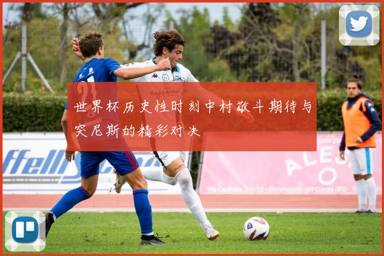 世界杯历史性时刻中村敬斗期待与突尼斯的精彩对决