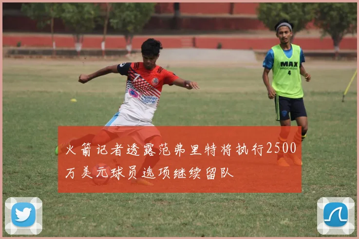 火箭记者透露范弗里特将执行2500万美元球员选项继续留队