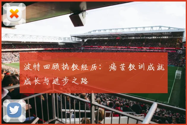 波特回顾执教经历：痛苦教训成就成长与进步之路