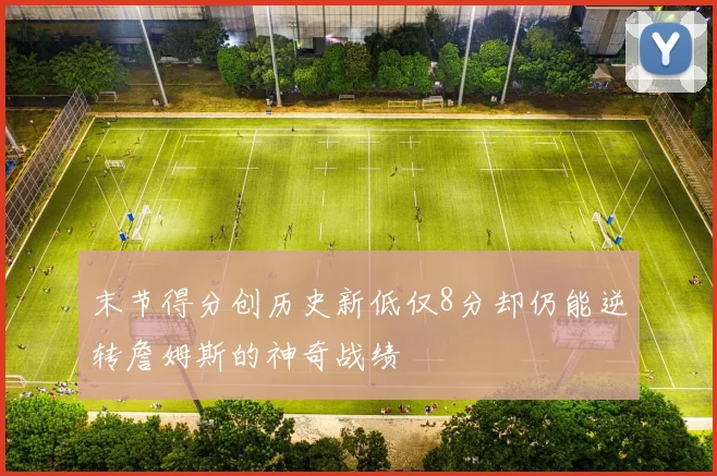末节得分创历史新低仅8分却仍能逆转詹姆斯的神奇战绩