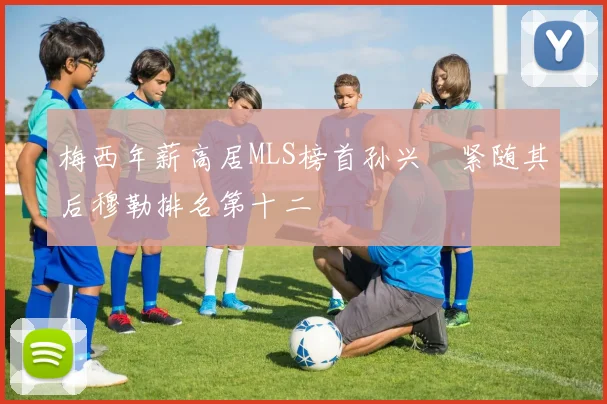 梅西年薪高居MLS榜首孙兴慜紧随其后穆勒排名第十二