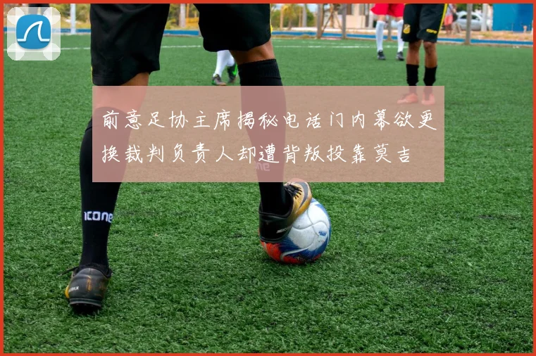 前意足协主席揭秘电话门内幕欲更换裁判负责人却遭背叛投靠莫吉